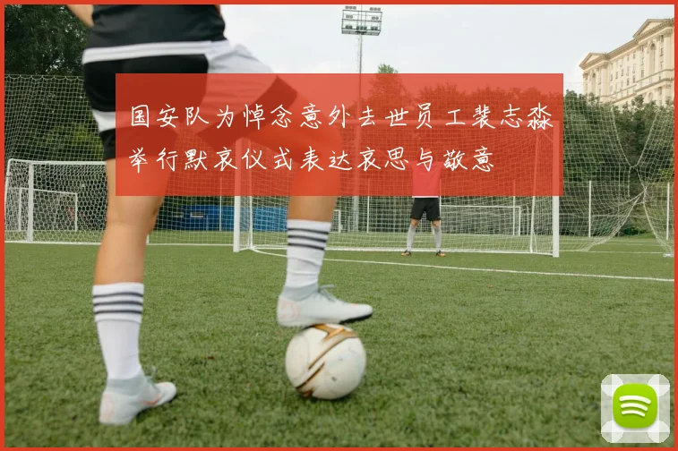 国安队为悼念意外去世员工裴志淼举行默哀仪式表达哀思与敬意