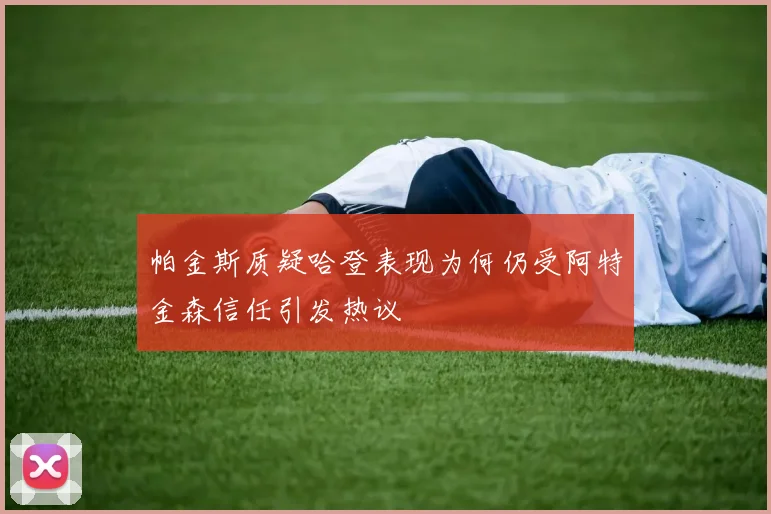 帕金斯质疑哈登表现为何仍受阿特金森信任引发热议