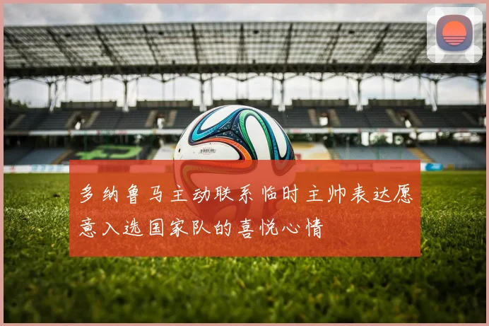 多纳鲁马主动联系临时主帅表达愿意入选国家队的喜悦心情