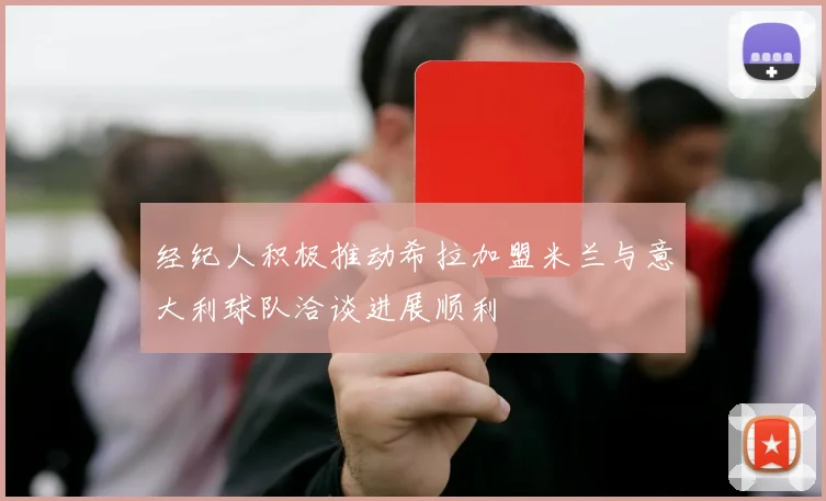 经纪人积极推动希拉加盟米兰与意大利球队洽谈进展顺利