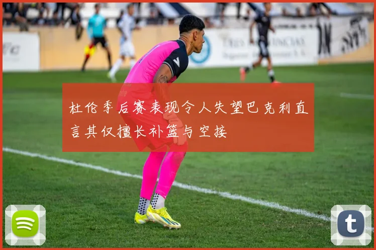 杜伦季后赛表现令人失望巴克利直言其仅擅长补篮与空接
