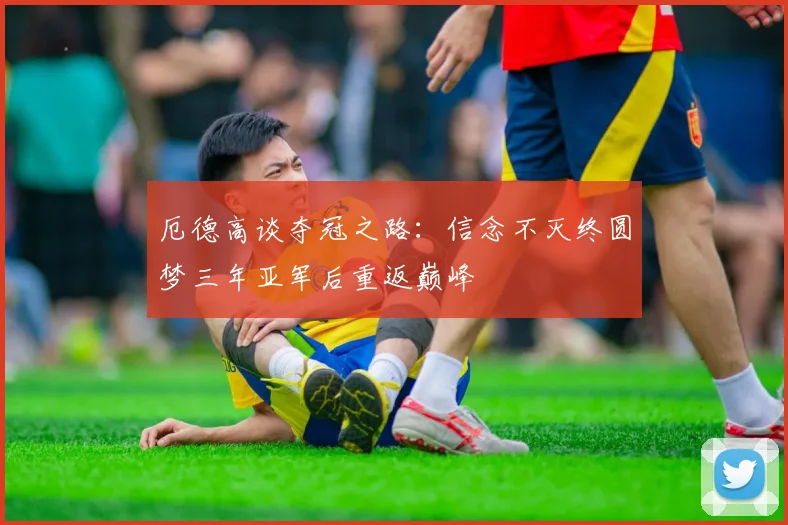 厄德高谈夺冠之路：信念不灭终圆梦三年亚军后重返巅峰