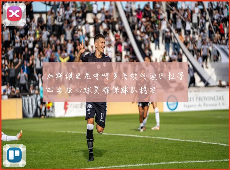 加斯佩里尼呼吁罗马续约迪巴拉等四名核心球员确保球队稳定