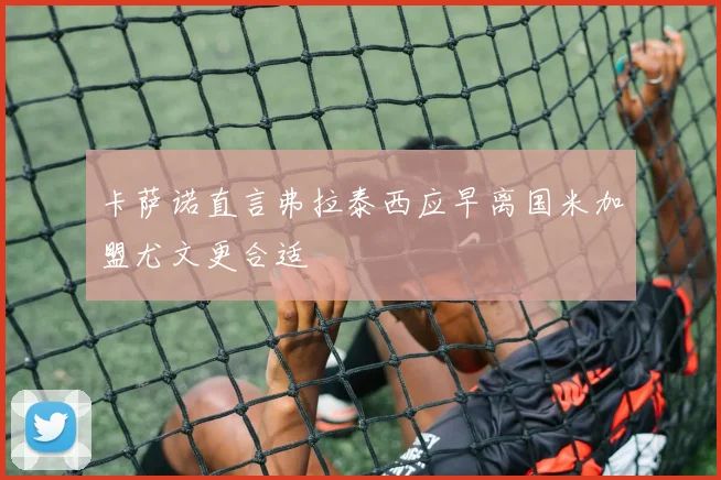 卡萨诺直言弗拉泰西应早离国米加盟尤文更合适