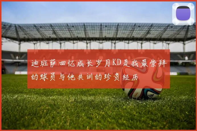 迪班萨回忆成长岁月KD是我最崇拜的球员与他共训的珍贵经历