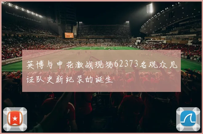 英博与申花激战现场62373名观众见证队史新纪录的诞生