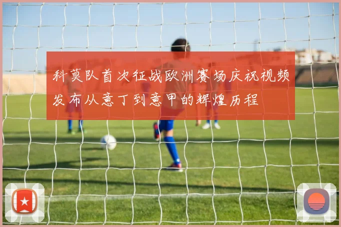 科莫队首次征战欧洲赛场庆祝视频发布从意丁到意甲的辉煌历程