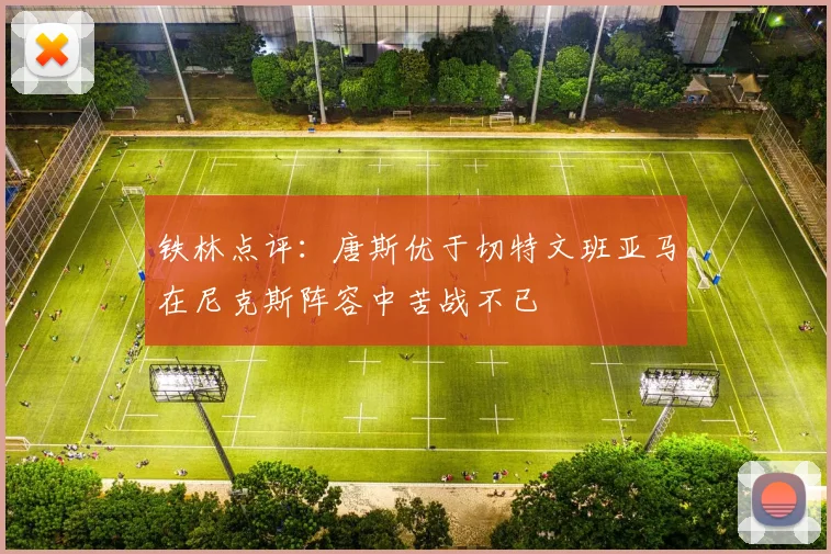 铁林点评：唐斯优于切特文班亚马在尼克斯阵容中苦战不已