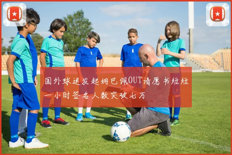 国外球迷发起姆巴佩OUT请愿书短短一小时签名人数突破七万