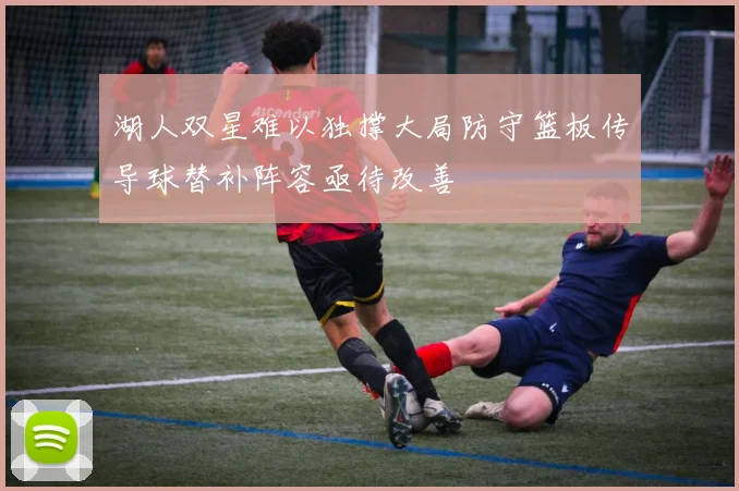 湖人双星难以独撑大局防守篮板传导球替补阵容亟待改善