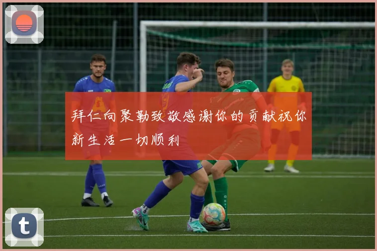 拜仁向聚勒致敬感谢你的贡献祝你新生活一切顺利