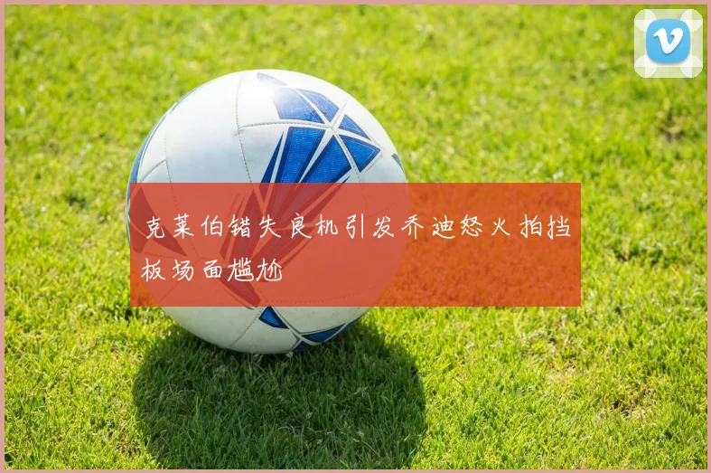 克莱伯错失良机引发乔迪怒火拍挡板场面尴尬