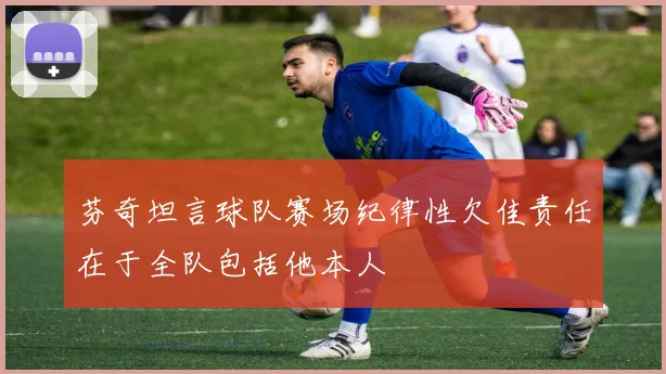 芬奇坦言球队赛场纪律性欠佳责任在于全队包括他本人