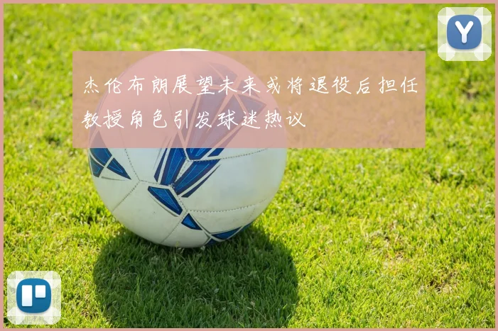 杰伦布朗展望未来或将退役后担任教授角色引发球迷热议