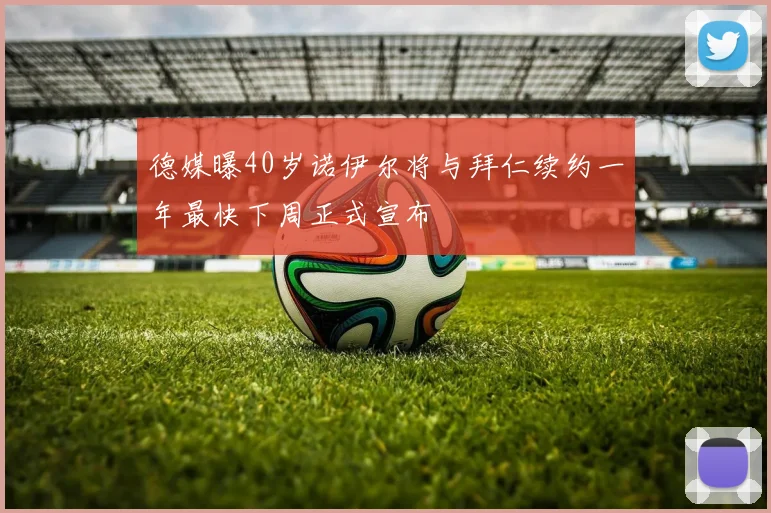 德媒曝40岁诺伊尔将与拜仁续约一年最快下周正式宣布