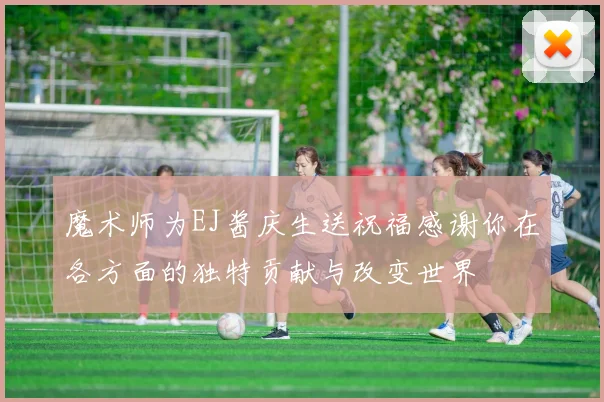 魔术师为EJ酱庆生送祝福感谢你在各方面的独特贡献与改变世界