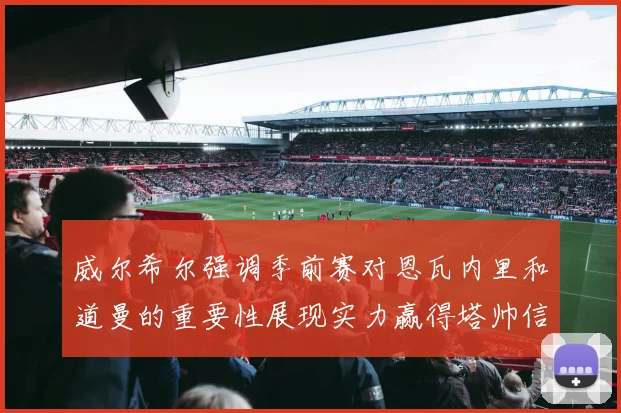 威尔希尔强调季前赛对恩瓦内里和道曼的重要性展现实力赢得塔帅信任