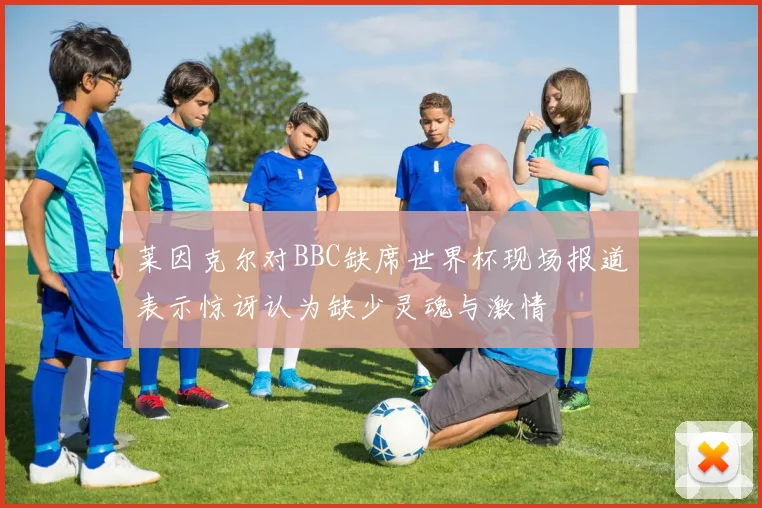 莱因克尔对BBC缺席世界杯现场报道表示惊讶认为缺少灵魂与激情