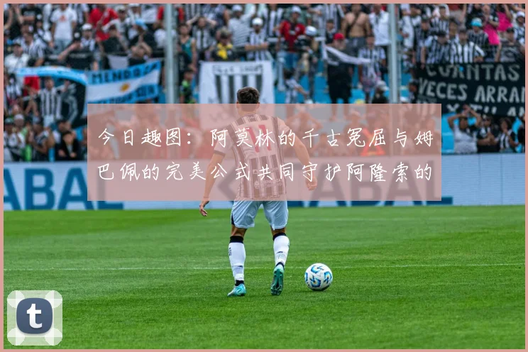 今日趣图：阿莫林的千古冤屈与姆巴佩的完美公式共同守护阿隆索的传奇故事