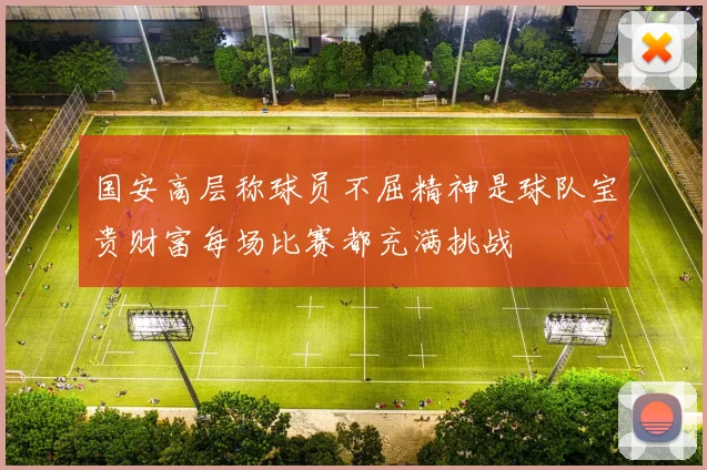 国安高层称球员不屈精神是球队宝贵财富每场比赛都充满挑战