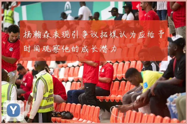 杨瀚森表现引争议拓媒认为应给予时间观察他的成长潜力