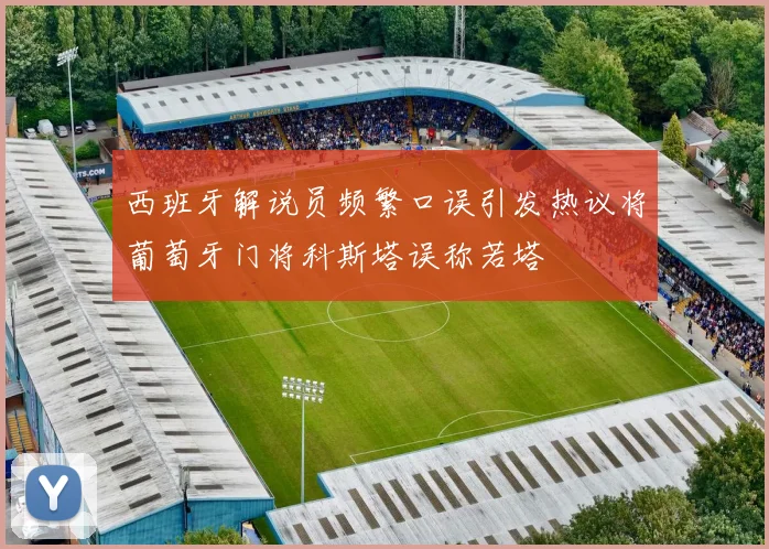 西班牙解说员频繁口误引发热议将葡萄牙门将科斯塔误称若塔