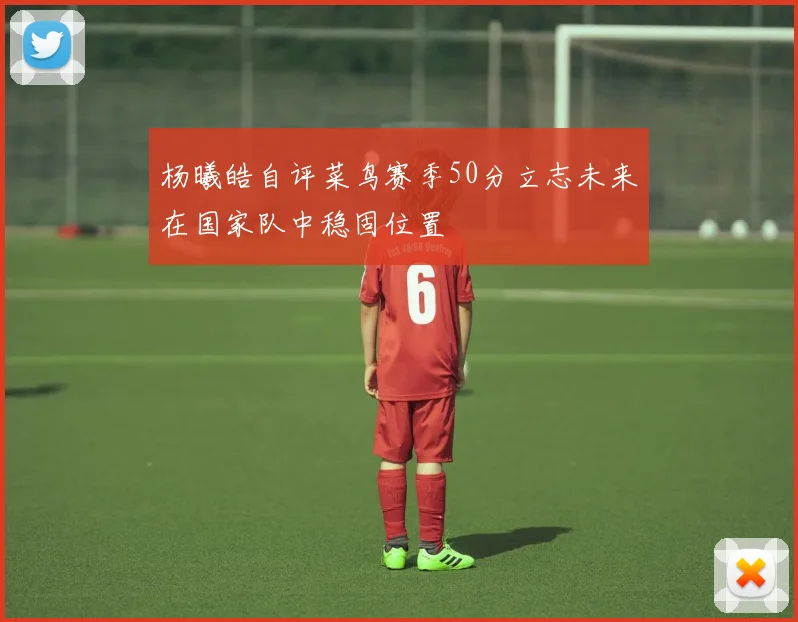 杨曦皓自评菜鸟赛季50分立志未来在国家队中稳固位置