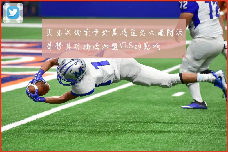 贝克汉姆荣登好莱坞星光大道阿汤哥赞其对梅西加盟MLS的影响
