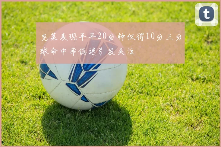 克莱表现平平20分钟仅得10分三分球命中率低迷引发关注