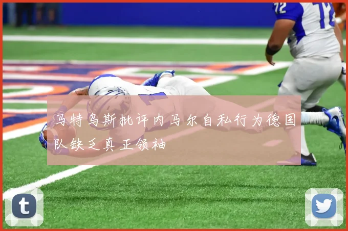 马特乌斯批评内马尔自私行为德国队缺乏真正领袖