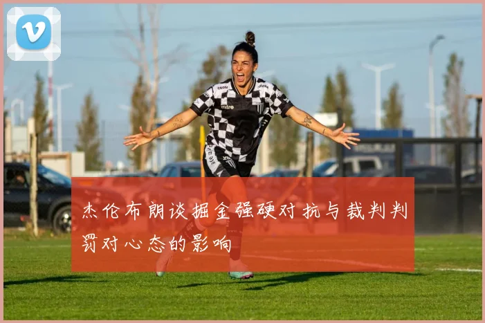 杰伦布朗谈掘金强硬对抗与裁判判罚对心态的影响