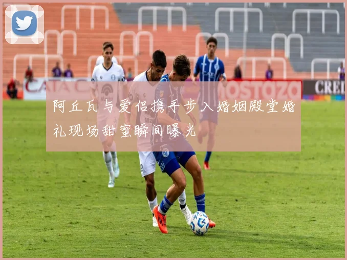 阿丘瓦与爱侣携手步入婚姻殿堂婚礼现场甜蜜瞬间曝光