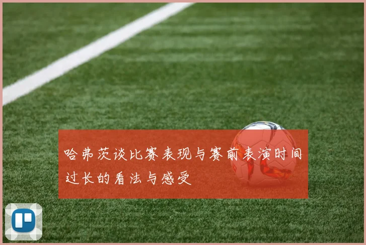 哈弗茨谈比赛表现与赛前表演时间过长的看法与感受