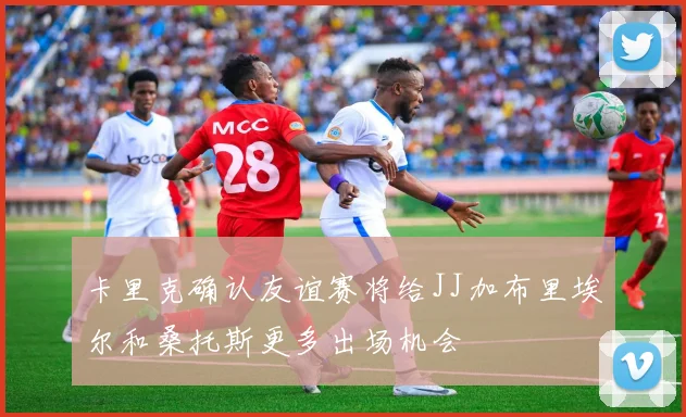 卡里克确认友谊赛将给JJ加布里埃尔和桑托斯更多出场机会