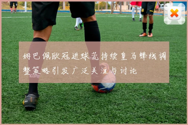 姆巴佩欧冠进球荒持续皇马锋线调整策略引发广泛关注与讨论